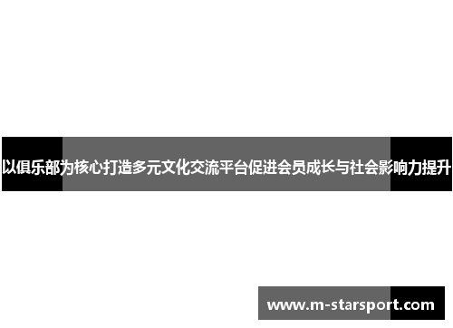 以俱乐部为核心打造多元文化交流平台促进会员成长与社会影响力提升