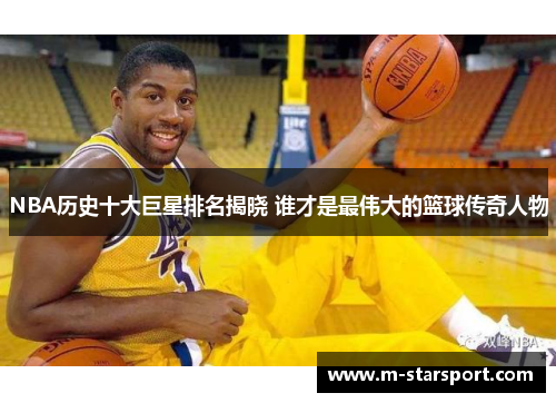 NBA历史十大巨星排名揭晓 谁才是最伟大的篮球传奇人物