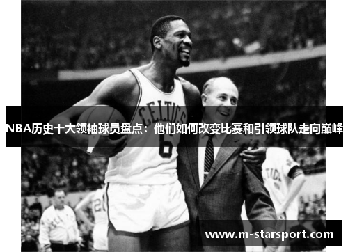 NBA历史十大领袖球员盘点：他们如何改变比赛和引领球队走向巅峰